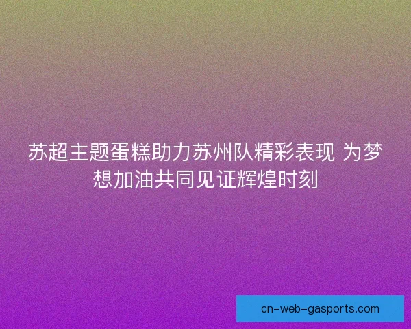 苏超主题蛋糕助力苏州队精彩表现 为梦想加油共同见证辉煌时刻