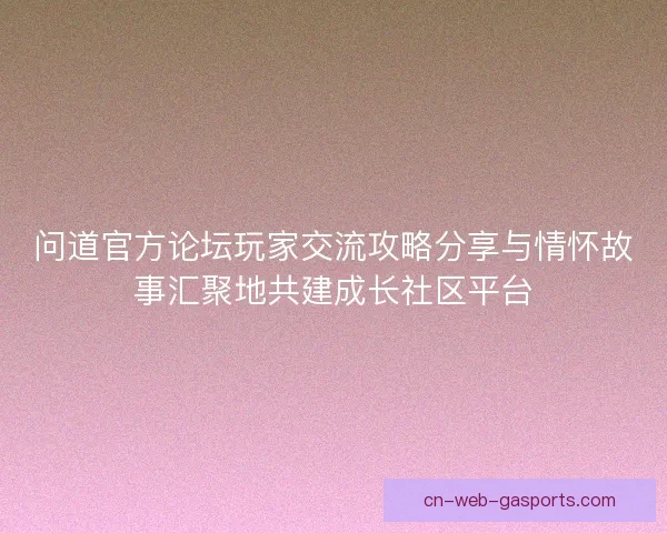 问道官方论坛玩家交流攻略分享与情怀故事汇聚地共建成长社区平台