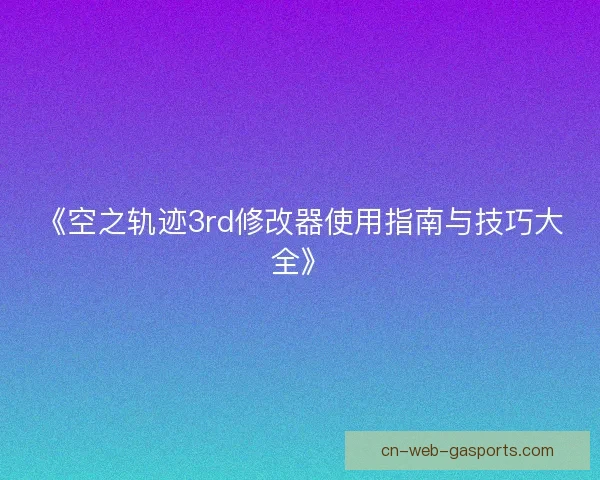 《空之轨迹3rd修改器使用指南与技巧大全》