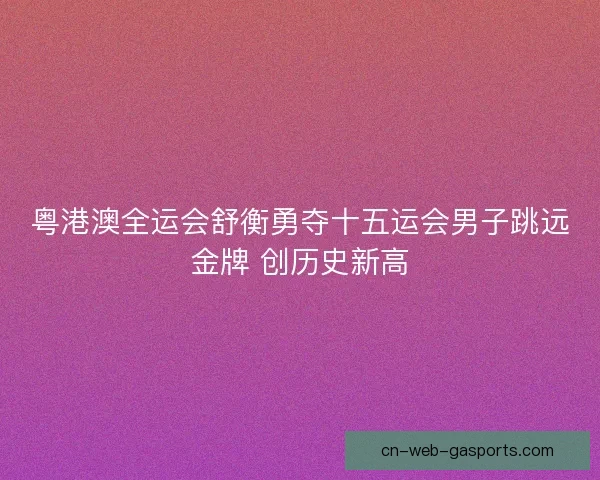 粤港澳全运会舒衡勇夺十五运会男子跳远金牌 创历史新高